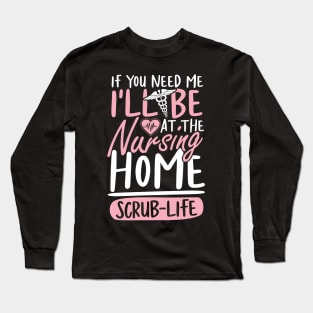 If You Need Me I'll be at The Nursing Home Scrub Life Long Sleeve T-Shirt